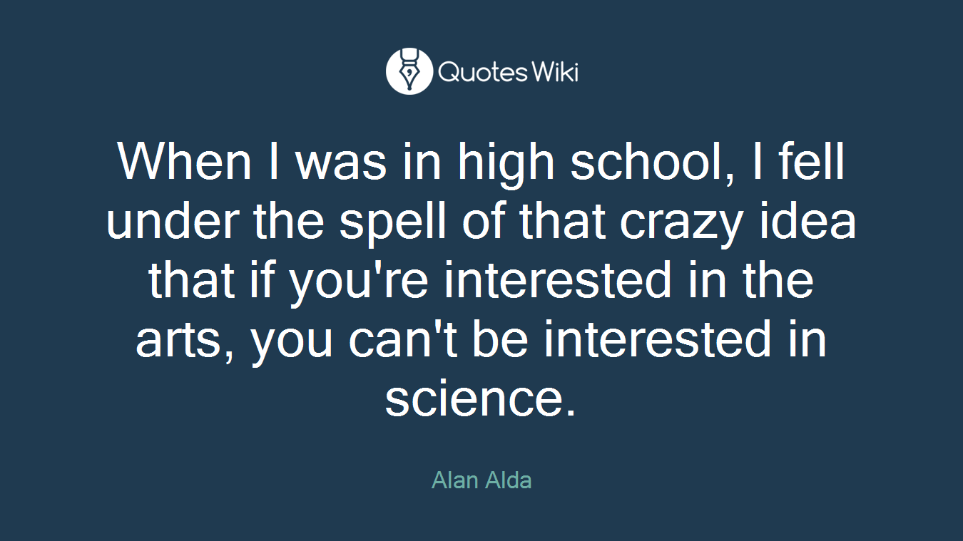 When I was in high school, I fell under the spell of that crazy idea that if you're interested in the arts, you can't be interested in science.