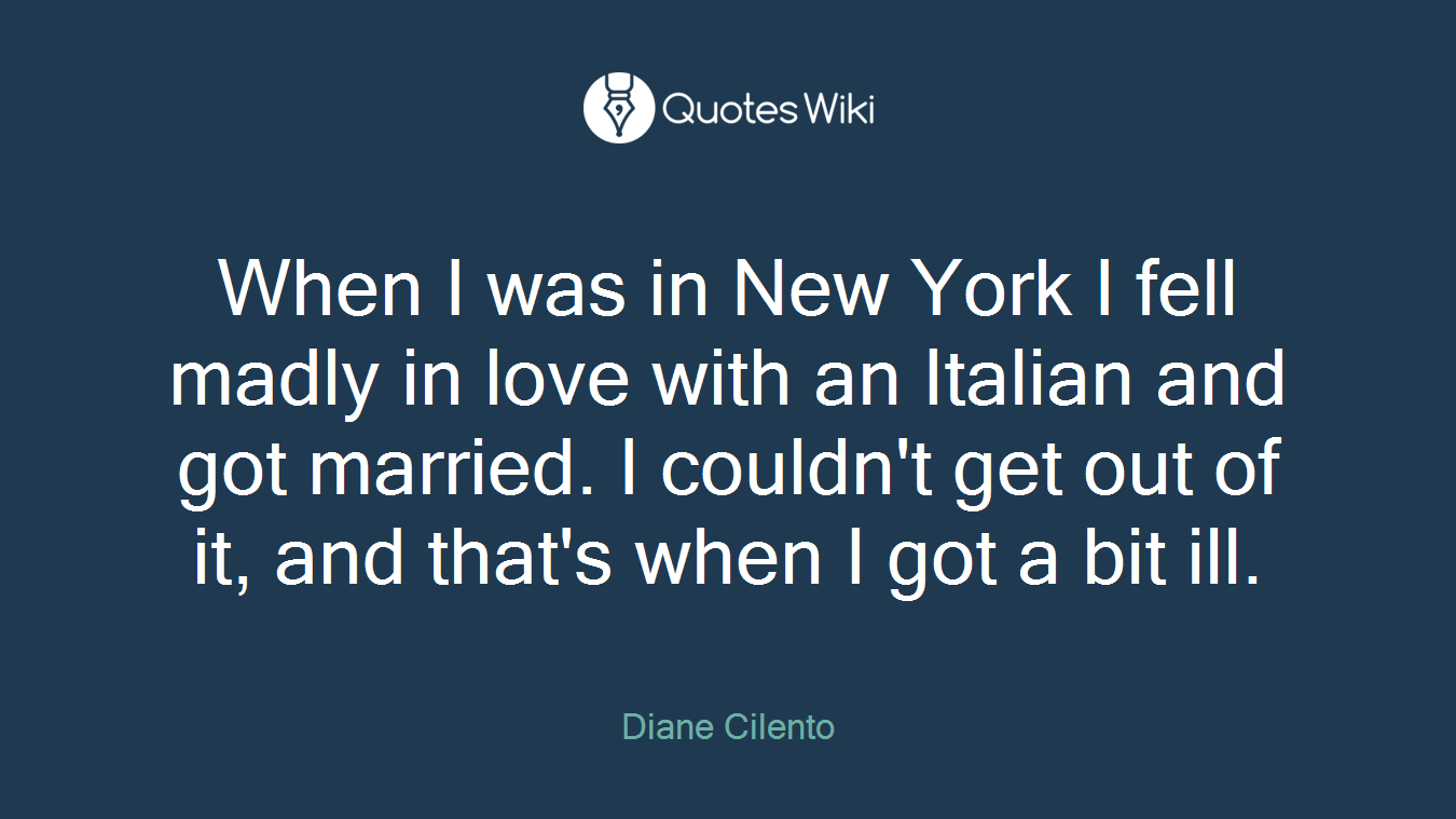 When I was in New York I fell madly in love with an Italian and got married. I couldn't get out of it, and that's when I got a bit ill.