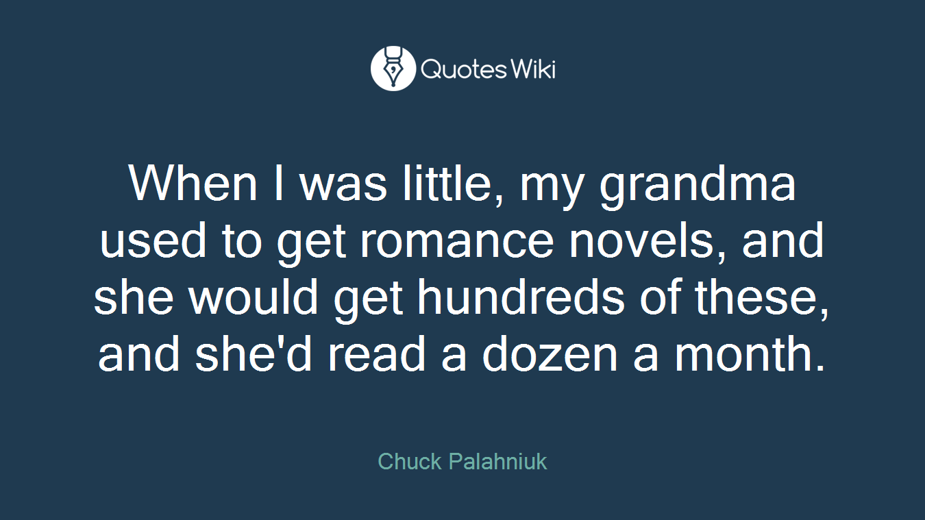 When I was little, my grandma used to get romance novels, and she would get hundreds of these, and she'd read a dozen a month.