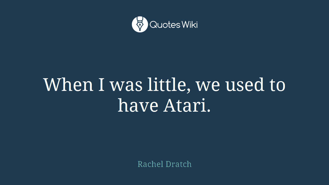 When I was little, we used to have Atari.