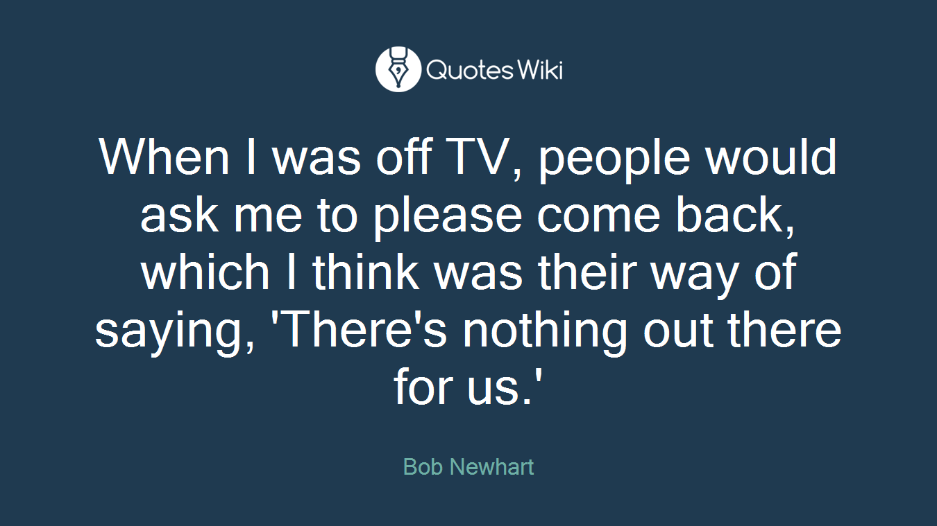When I was off TV, people would ask me to please come back, which I think was their way of saying, 'There's nothing out there for us.'