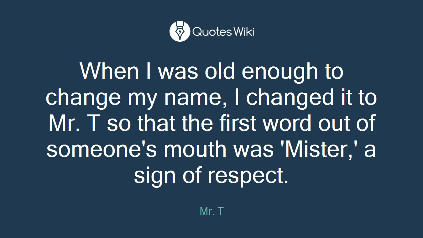When I was old enough to change my name, I changed it to Mr. T so that the first word out of someone's mouth was 'Mister,' a sign of respect.