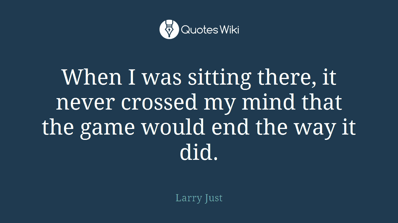 When I was sitting there, it never crossed my mind that the game would end the way it did.