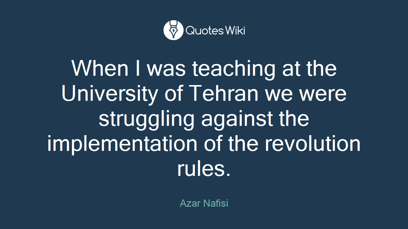 When I was teaching at the University of Tehran we were struggling against the implementation of the revolution rules.