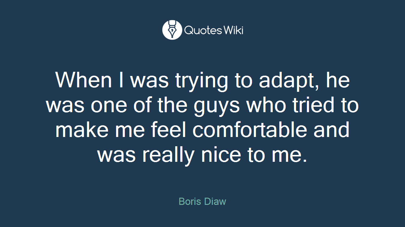 When I was trying to adapt, he was one of the guys who tried to make me feel comfortable and was really nice to me.