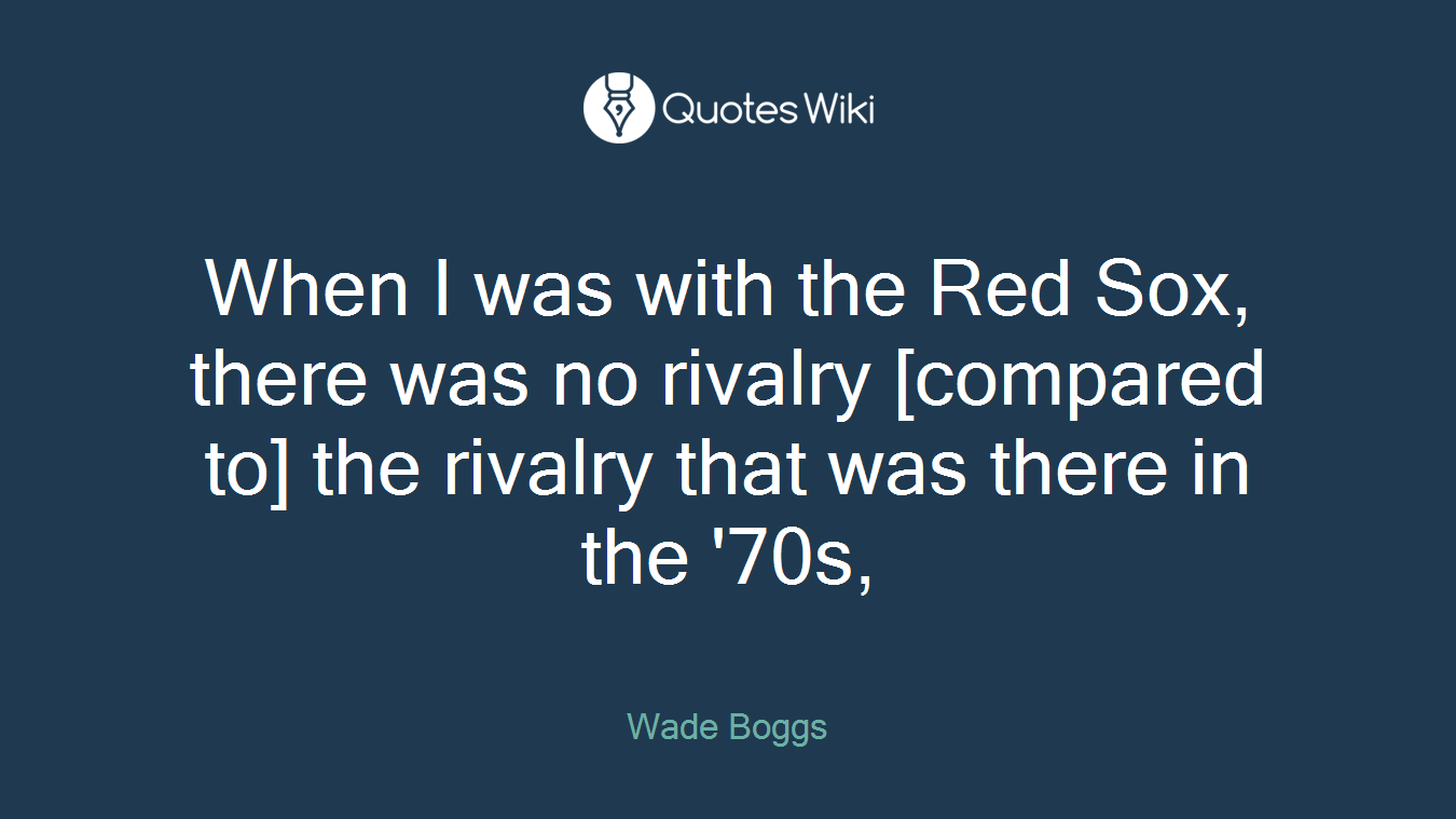 When I was with the Red Sox, there was no rivalry [compared to] the rivalry that was there in the '70s,