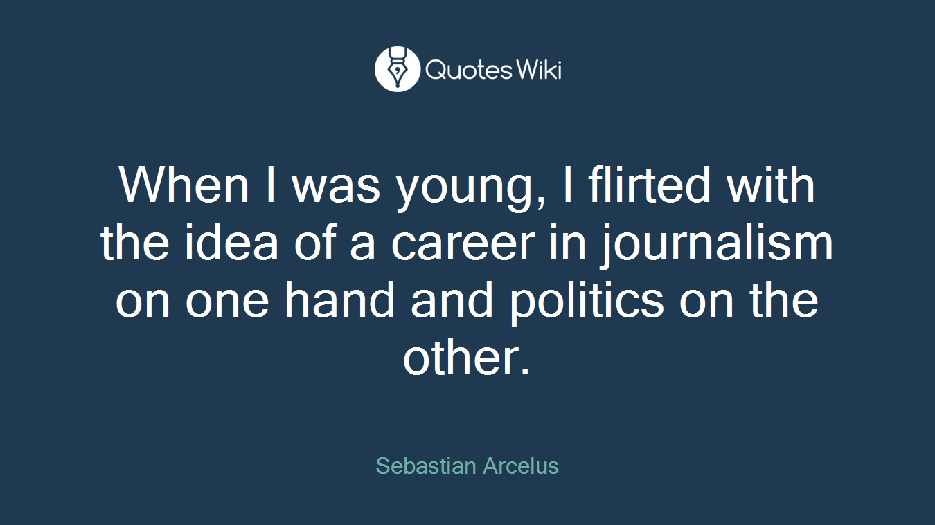 When I was young, I flirted with the idea of a career in journalism on one hand and politics on the other.
