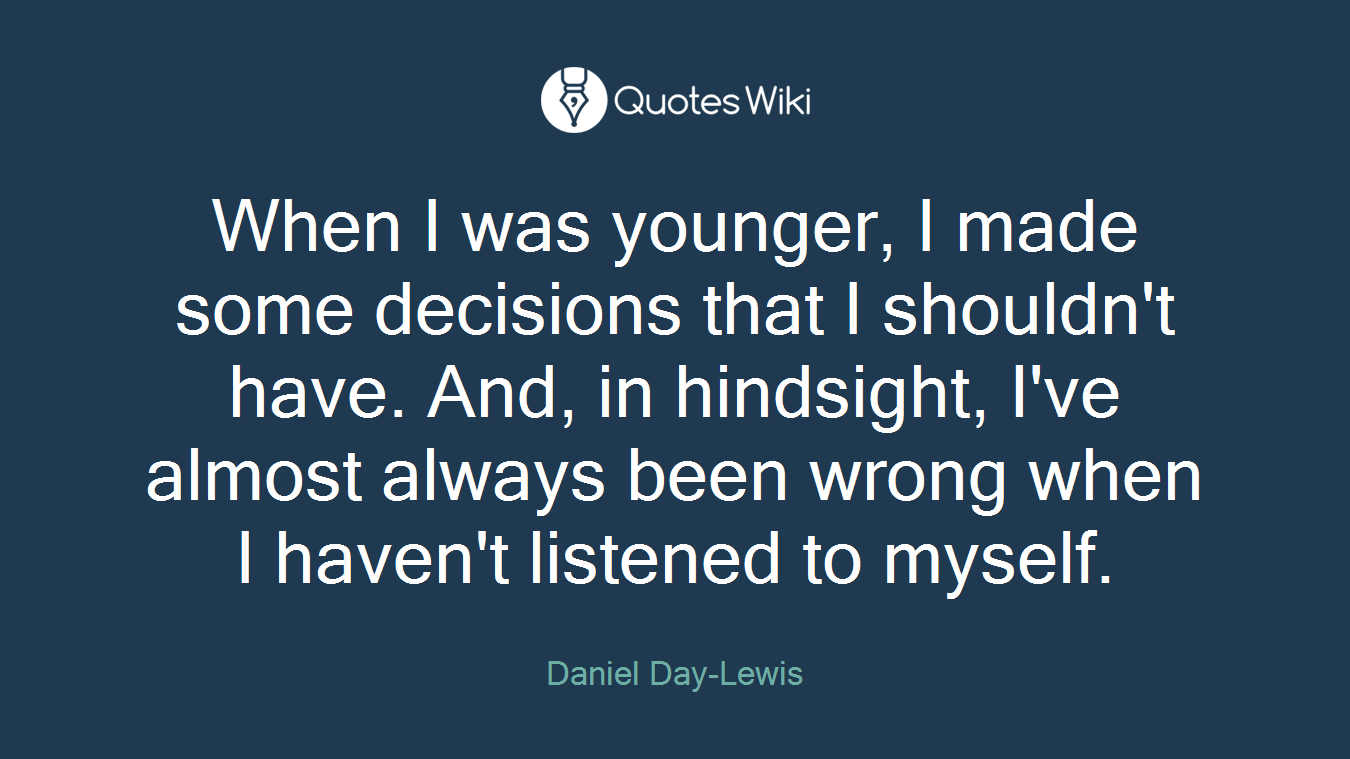 When I was younger, I made some decisions that I shouldn't have. And, in hindsight, I've almost always been wrong when I haven't listened to myself.
