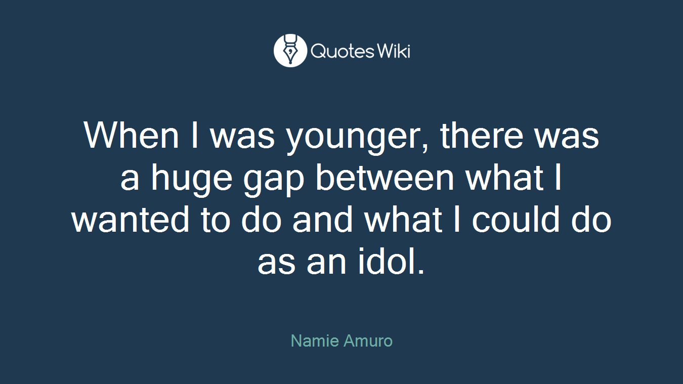 When I was younger, there was a huge gap between what I wanted to do and what I could do as an idol.