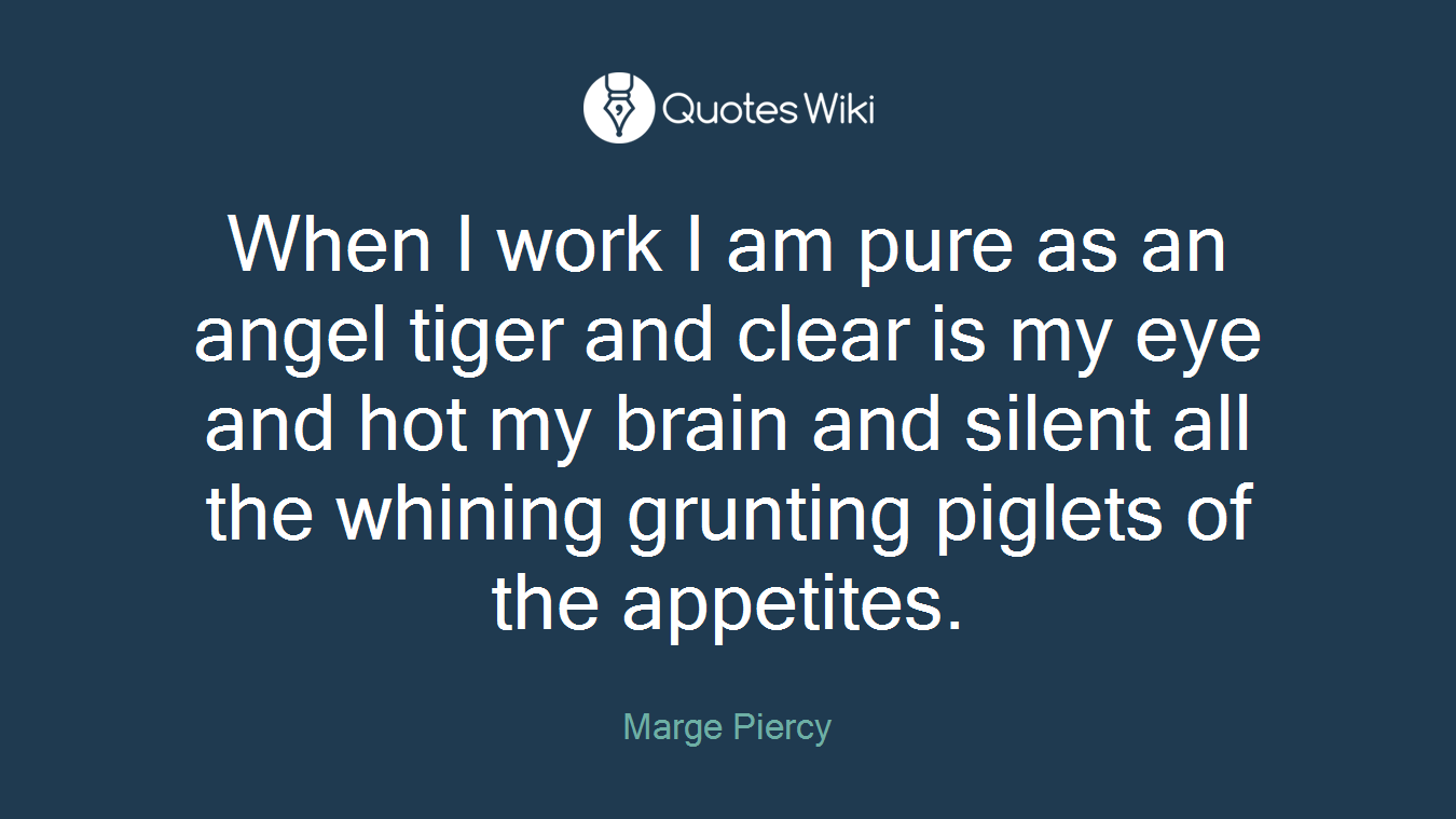 When I work I am pure as an angel tiger and clear is my eye and hot my brain and silent all the whining grunting piglets of the appetites.