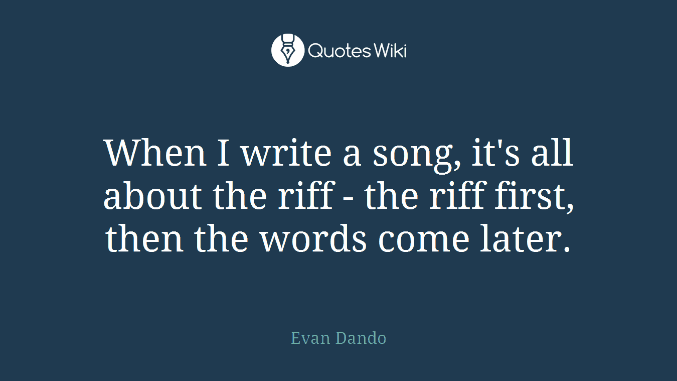 When I write a song, it's all about the riff - the riff first, then the words come later.