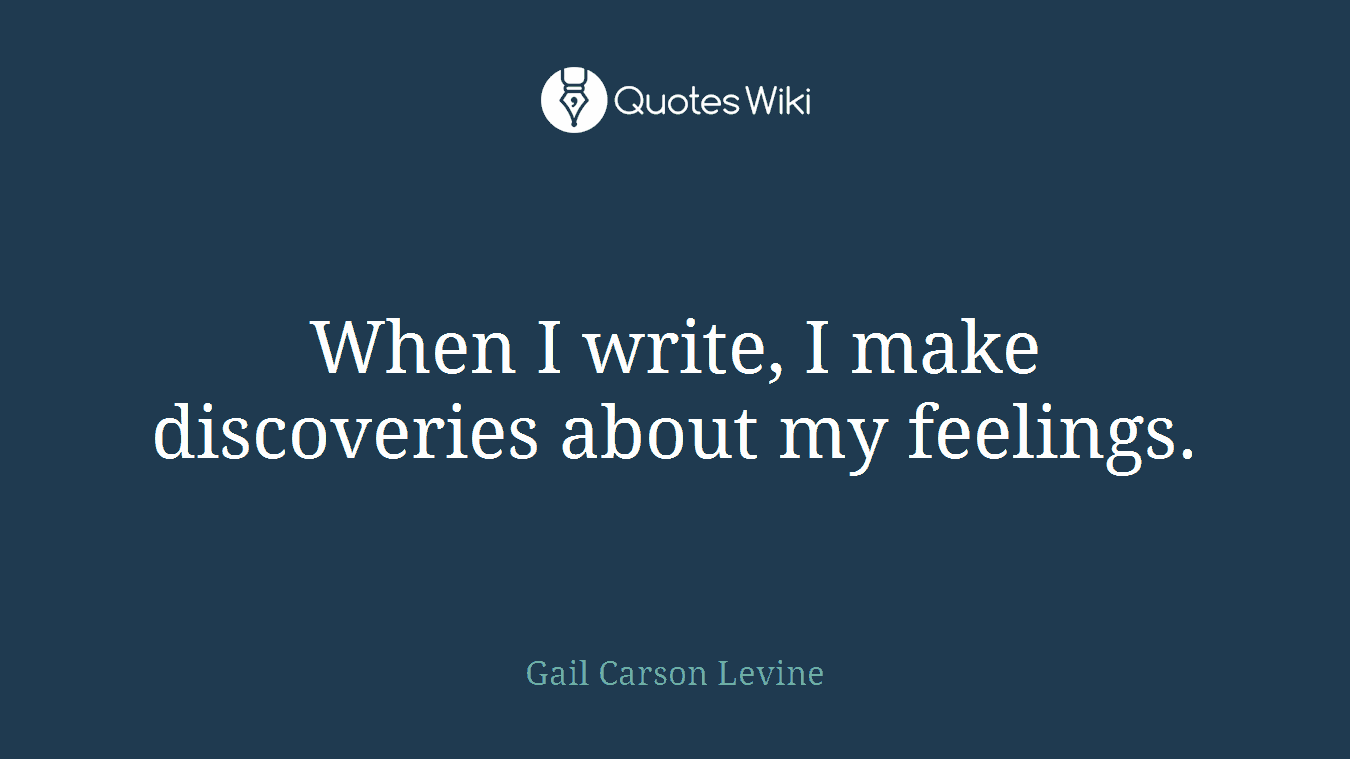 When I write, I make discoveries about my feelings.