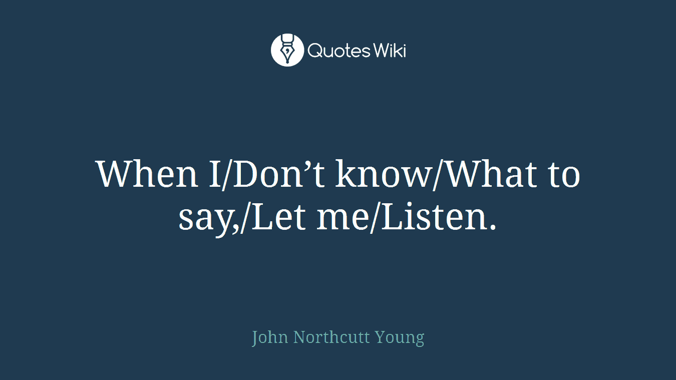 When I/Don’t know/What to say,/Let me/Listen.