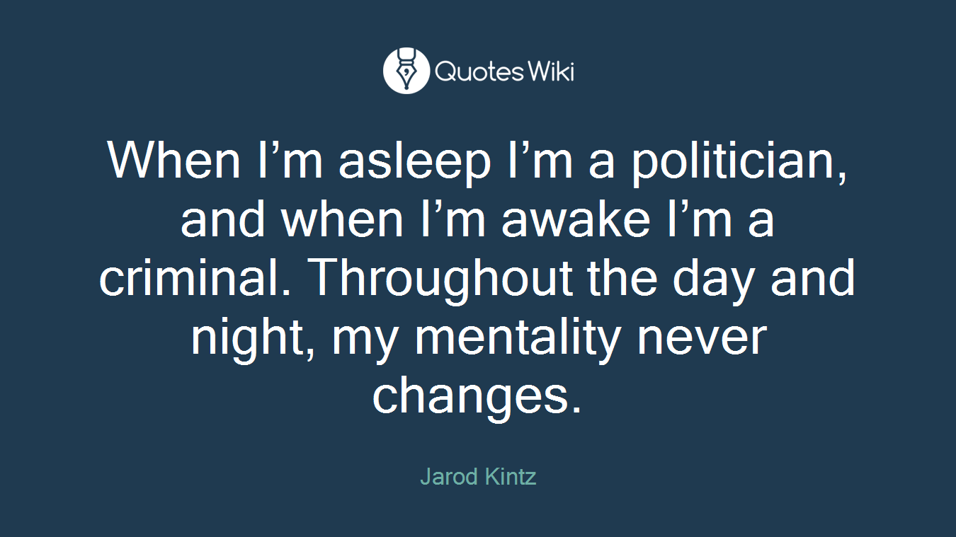 When I’m asleep I’m a politician, and when I’m awake I’m a criminal. Throughout the day and night, my mentality never changes.