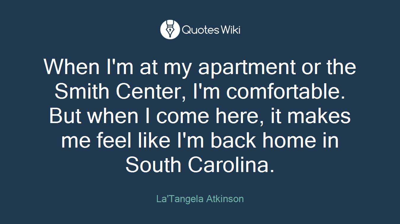 When I'm at my apartment or the Smith Center, I'm comfortable. But when I come here, it makes me feel like I'm back home in South Carolina.
