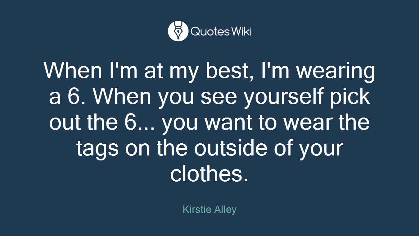 When I'm at my best, I'm wearing a 6. When you see yourself pick out the 6... you want to wear the tags on the outside of your clothes.