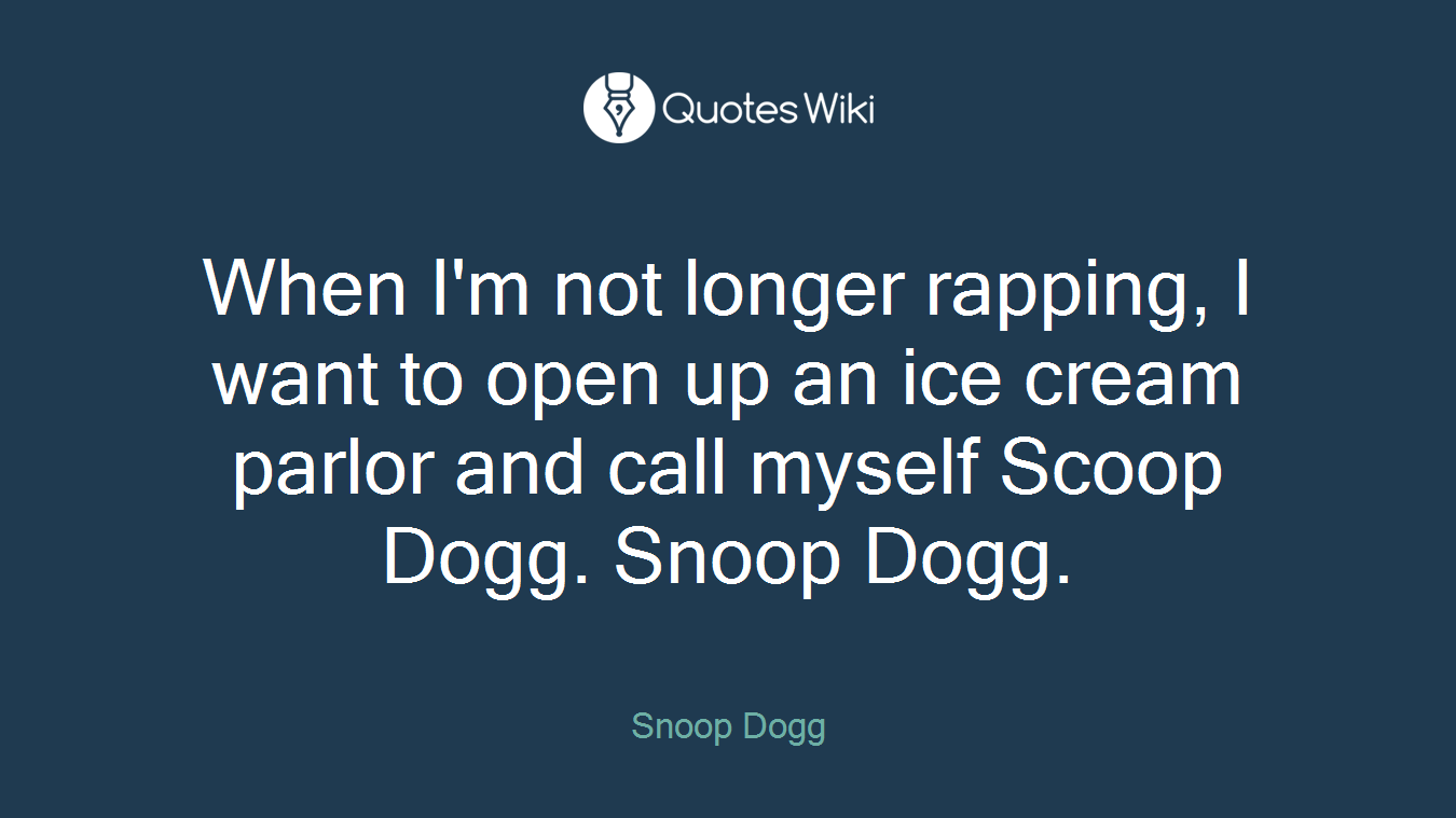 When I'm not longer rapping, I want to open up an ice cream parlor and call myself Scoop Dogg. Snoop Dogg.