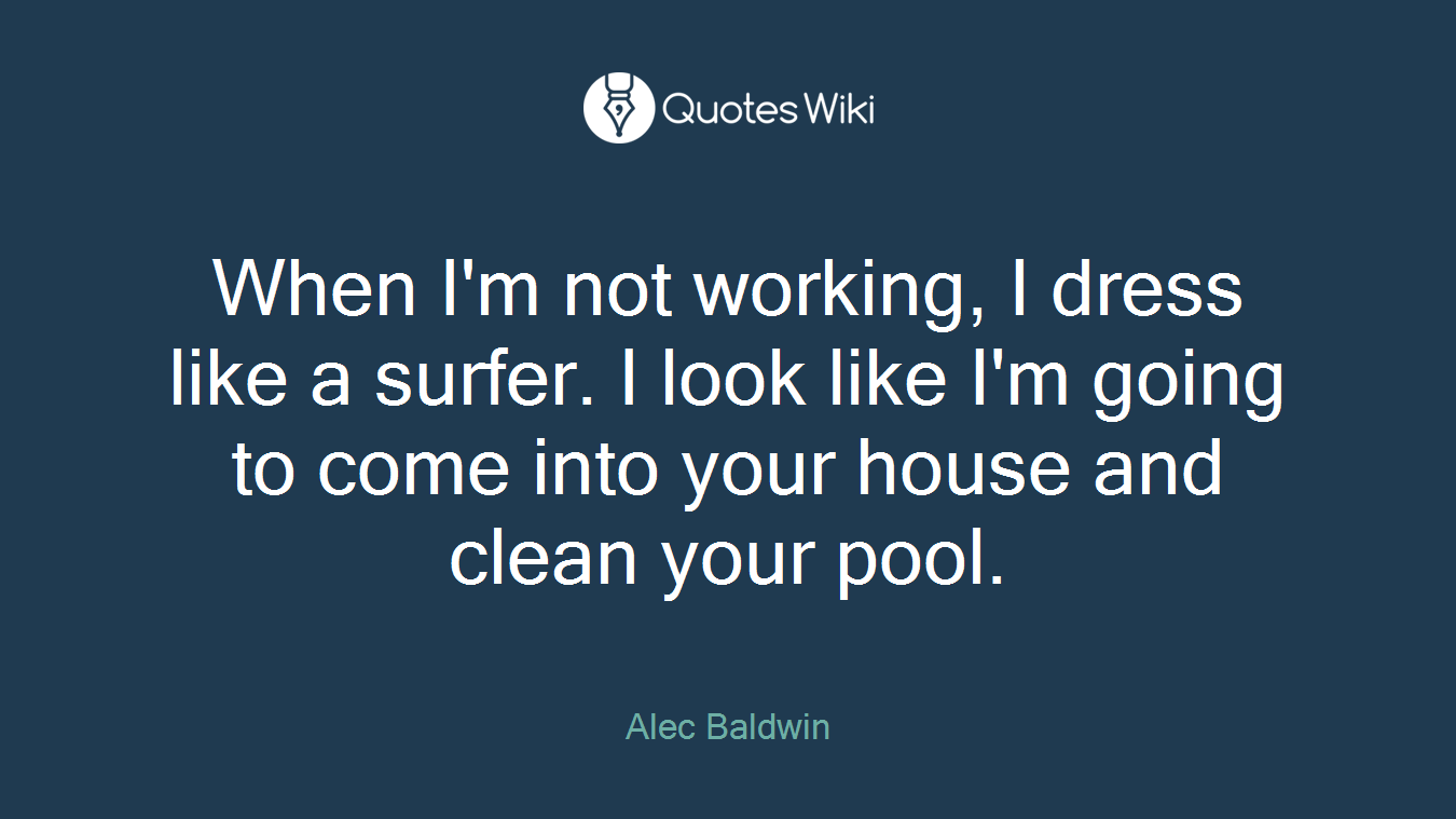When I'm not working, I dress like a surfer. I look like I'm going to come into your house and clean your pool.