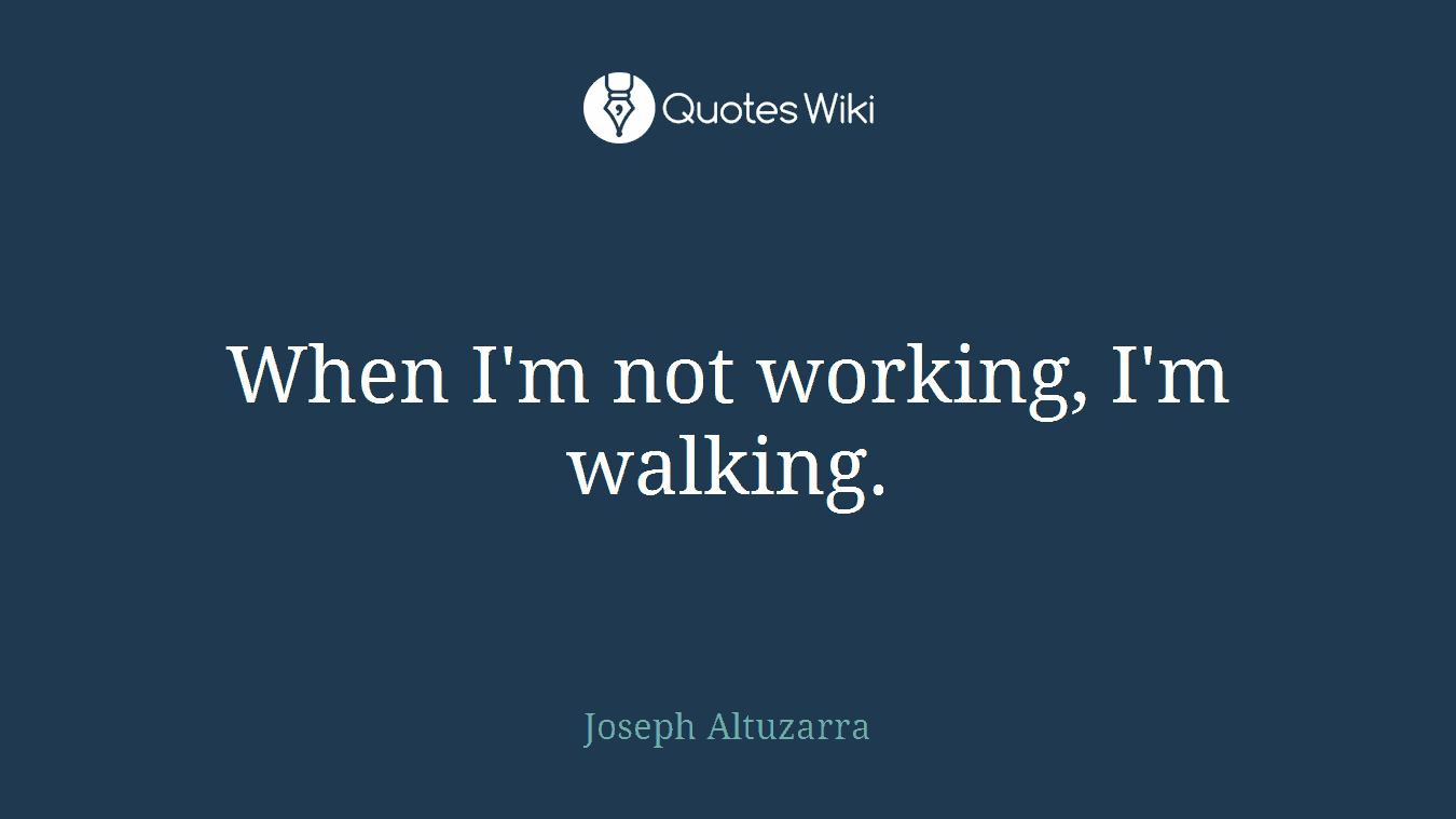 When I'm not working, I'm walking.