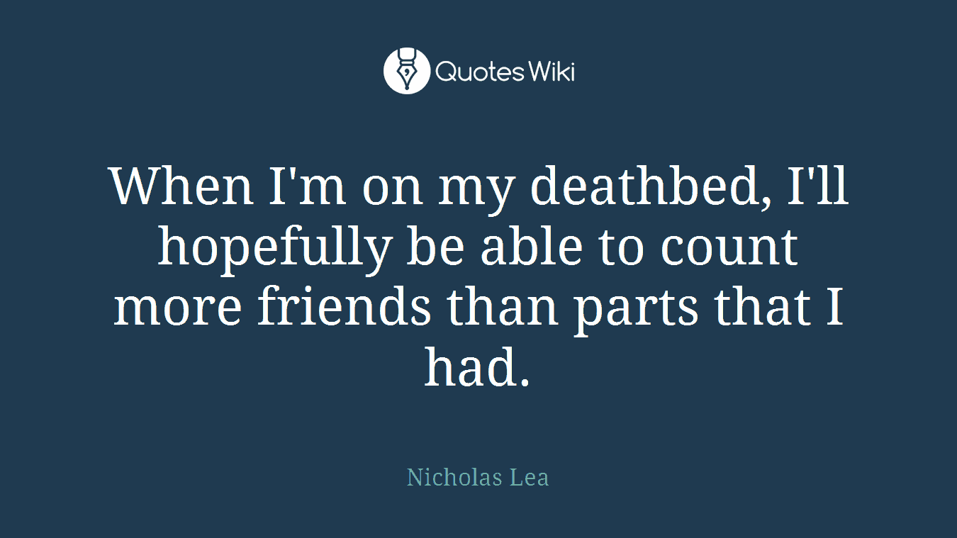 When I'm on my deathbed, I'll hopefully be able to count more friends than parts that I had.