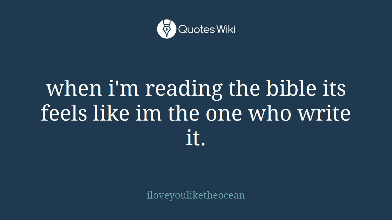 when i'm reading the bible its feels like im the one who write it.