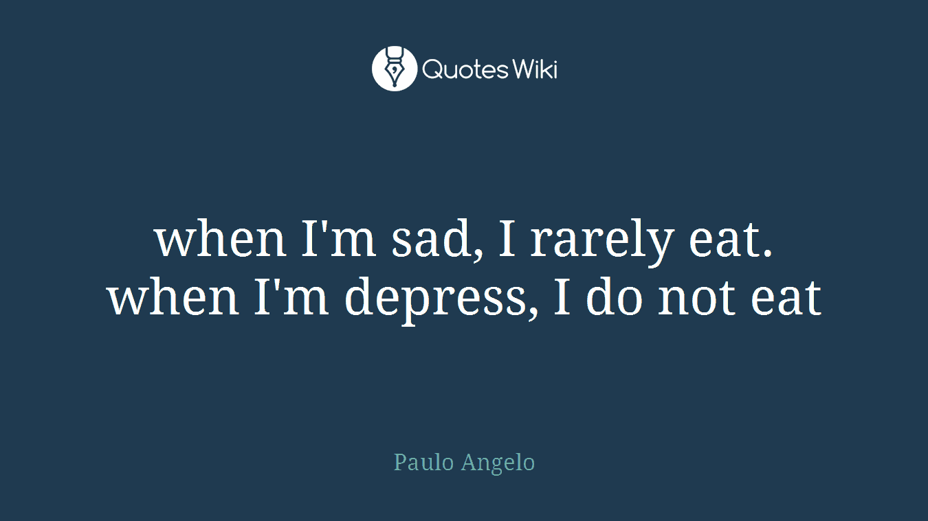 when I'm sad, I rarely eat. when I'm depress, I do not eat