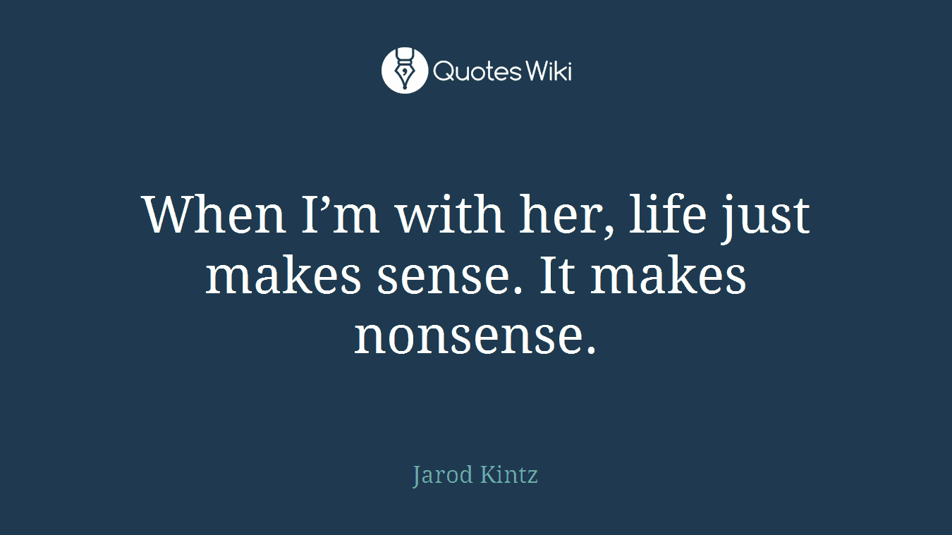When I’m with her, life just makes sense. It makes nonsense.