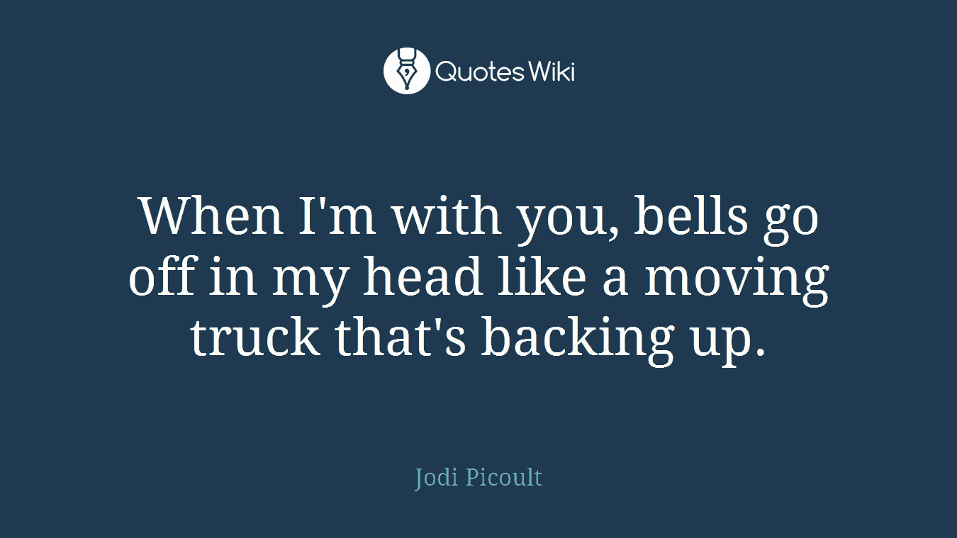 When I'm with you, bells go off in my head like a moving truck that's backing up.
