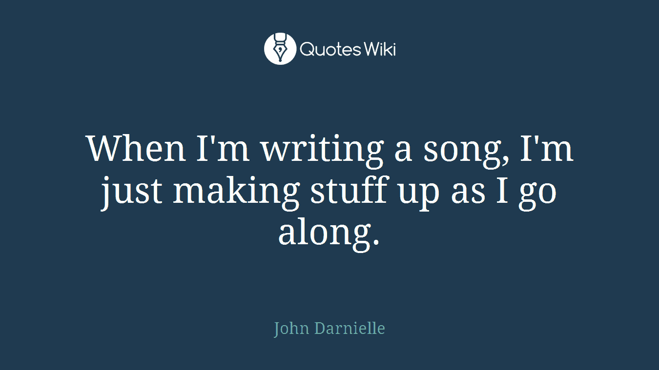 When I'm writing a song, I'm just making stuff up as I go along.