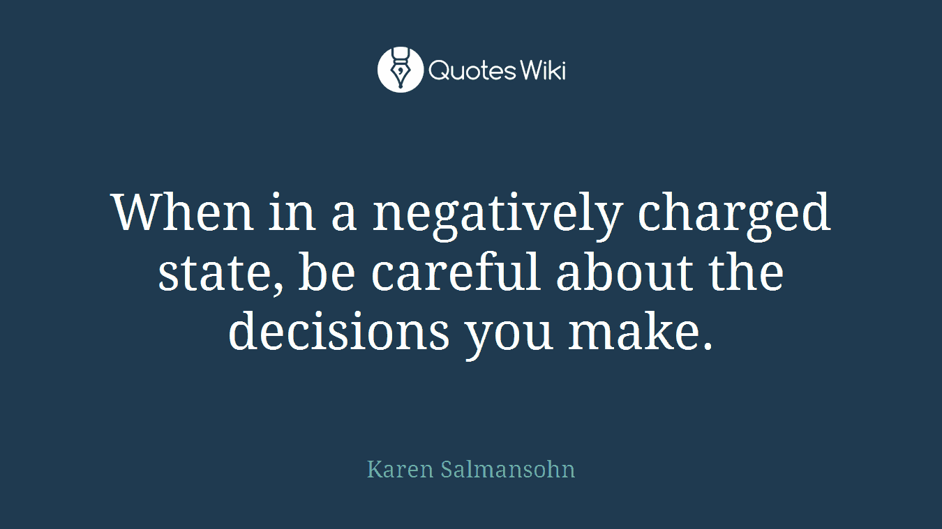 When in a negatively charged state, be careful about the decisions you make.