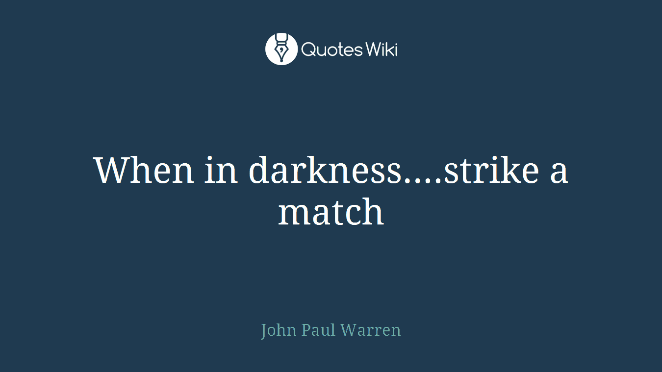 When in darkness....strike a match