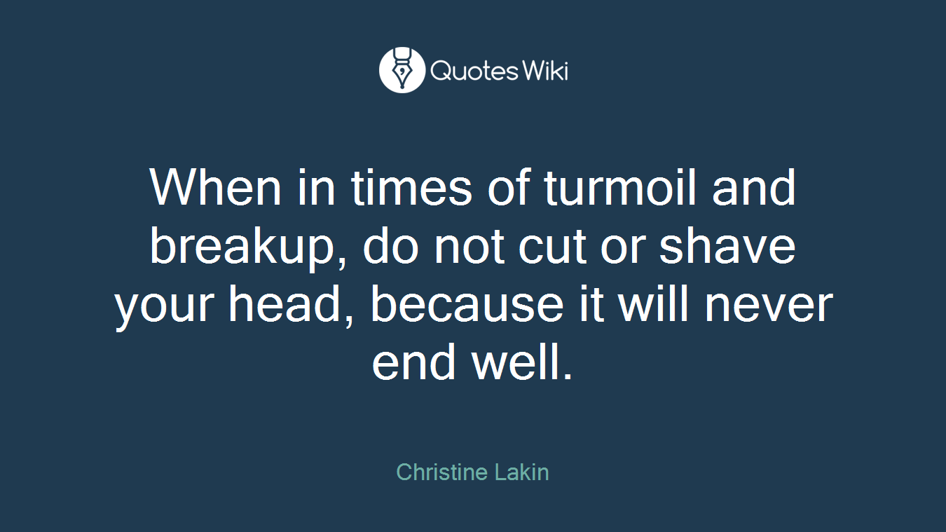 When in times of turmoil and breakup, do not cut or shave your head, because it will never end well.
