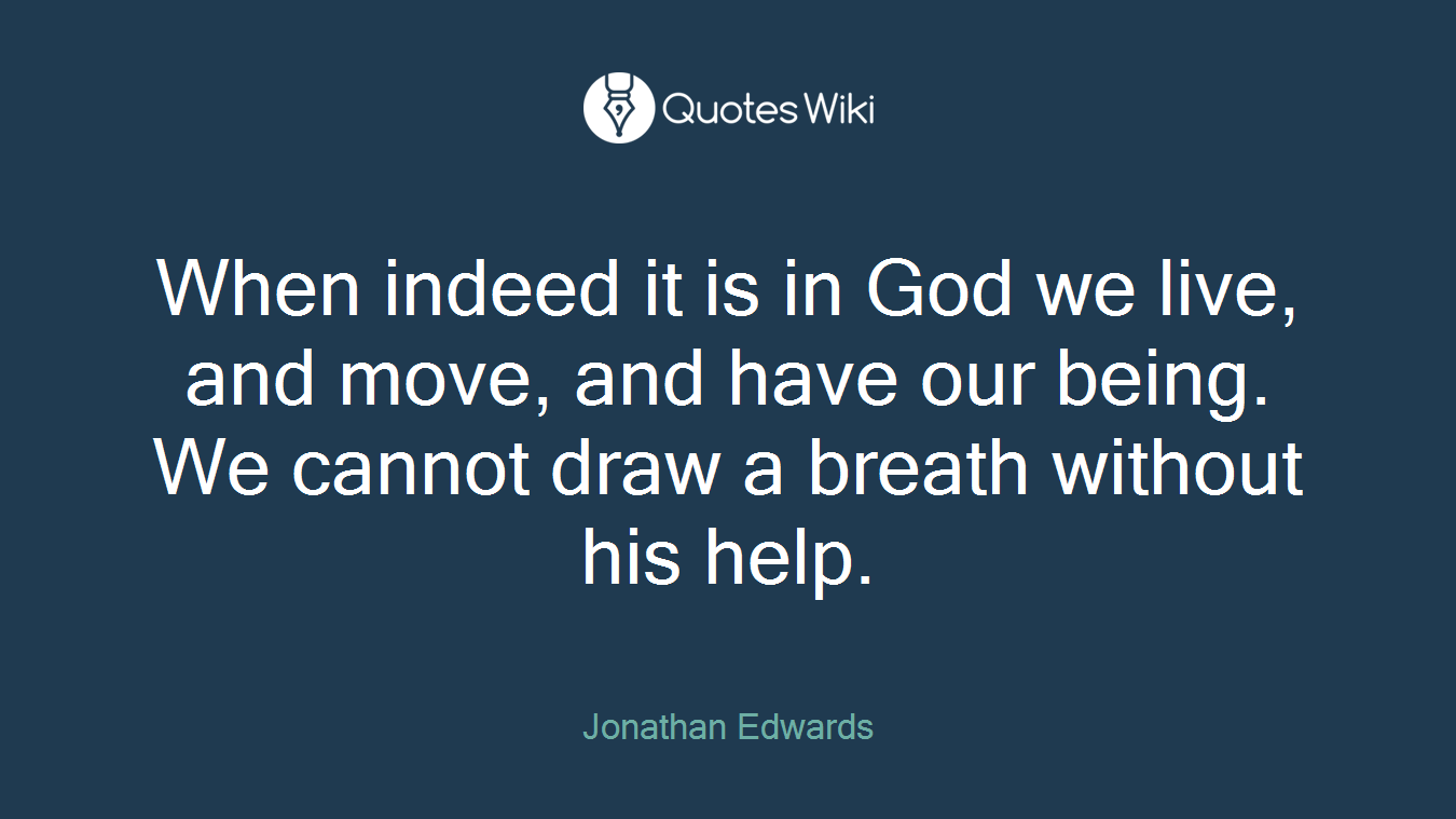 When indeed it is in God we live, and move, and have our being. We cannot draw a breath without his help.