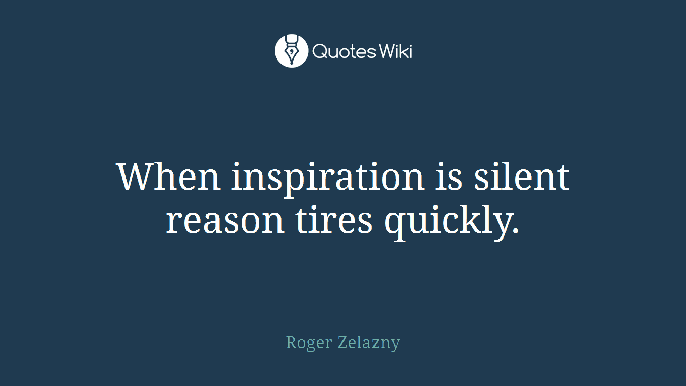 When inspiration is silent reason tires quickly.