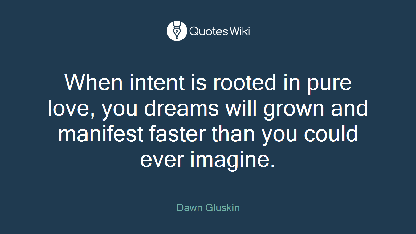 When intent is rooted in pure love, you dreams will grown and manifest faster than you could ever imagine.