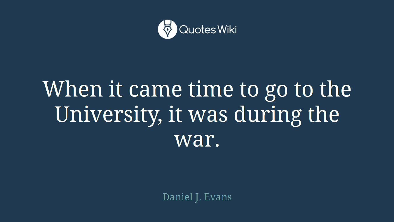 When it came time to go to the University, it was during the war.