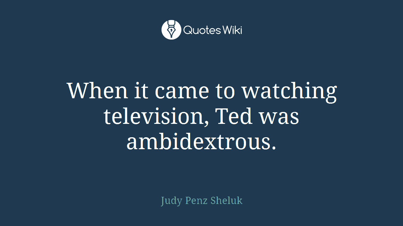 When it came to watching television, Ted was ambidextrous.
