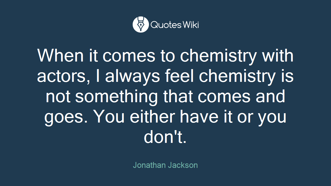 When it comes to chemistry with actors, I always feel chemistry is not something that comes and goes. You either have it or you don't.