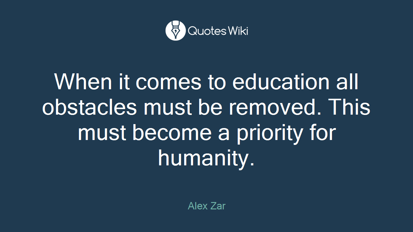 When it comes to education all obstacles must be removed. This must become a priority for humanity.