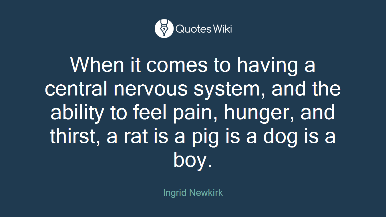 When it comes to having a central nervous system, and the ability to feel pain, hunger, and thirst, a rat is a pig is a dog is a boy.