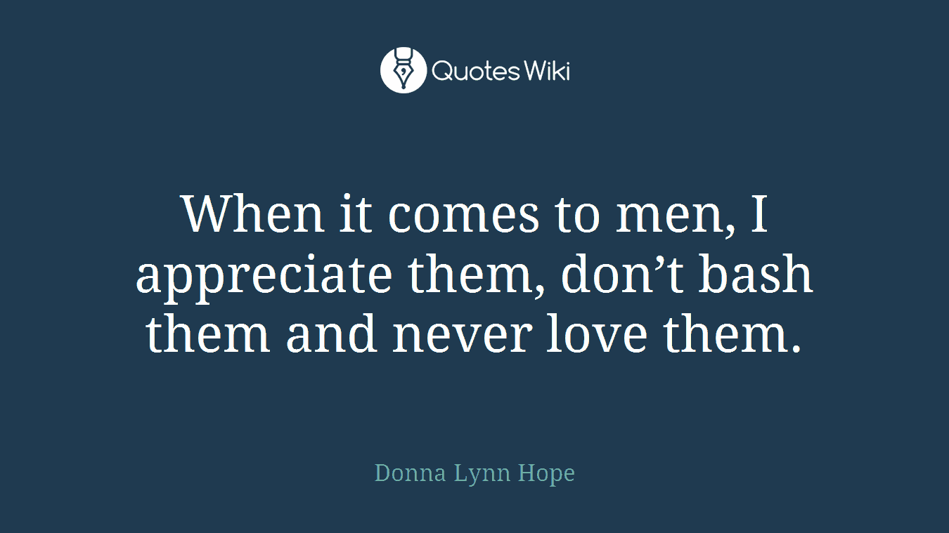 When it comes to men, I appreciate them, don’t bash them and never love them.