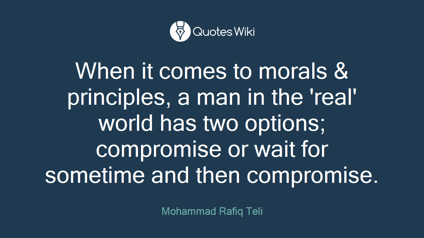 When it comes to morals & principles, a man in the 'real' world has two options; compromise or wait for sometime and then compromise.