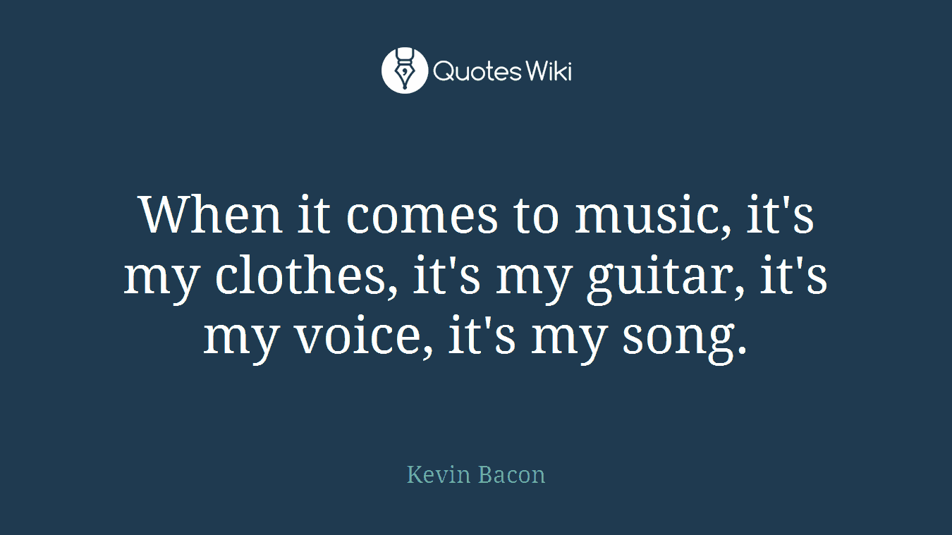 When it comes to music, it's my clothes, it's my guitar, it's my voice, it's my song.