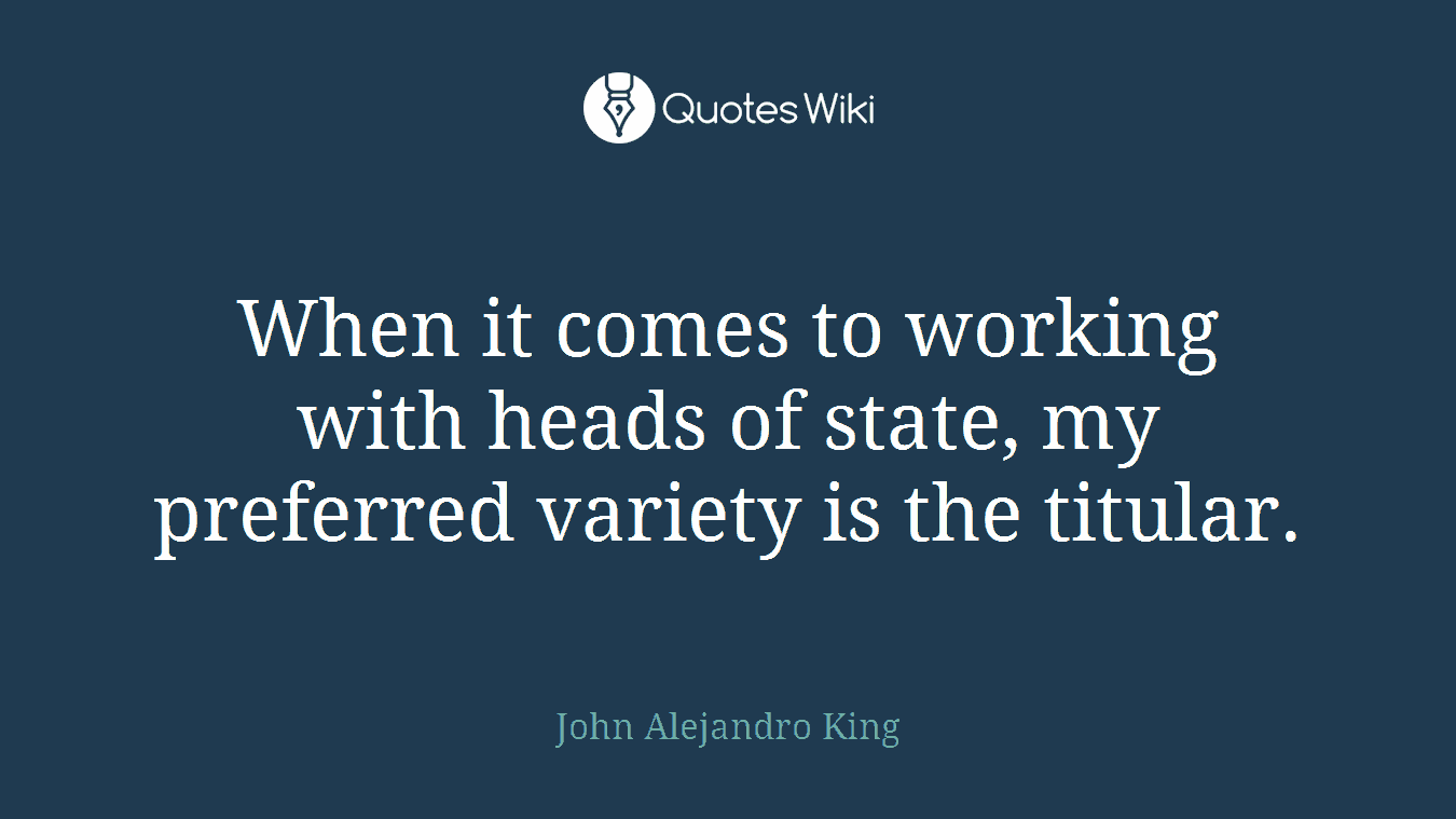When it comes to working with heads of state, my preferred variety is the titular.