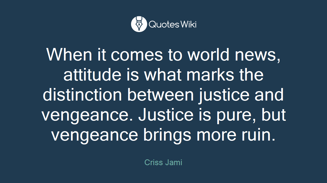 When it comes to world news, attitude is what marks the distinction between justice and vengeance. Justice is pure, but vengeance brings more ruin.