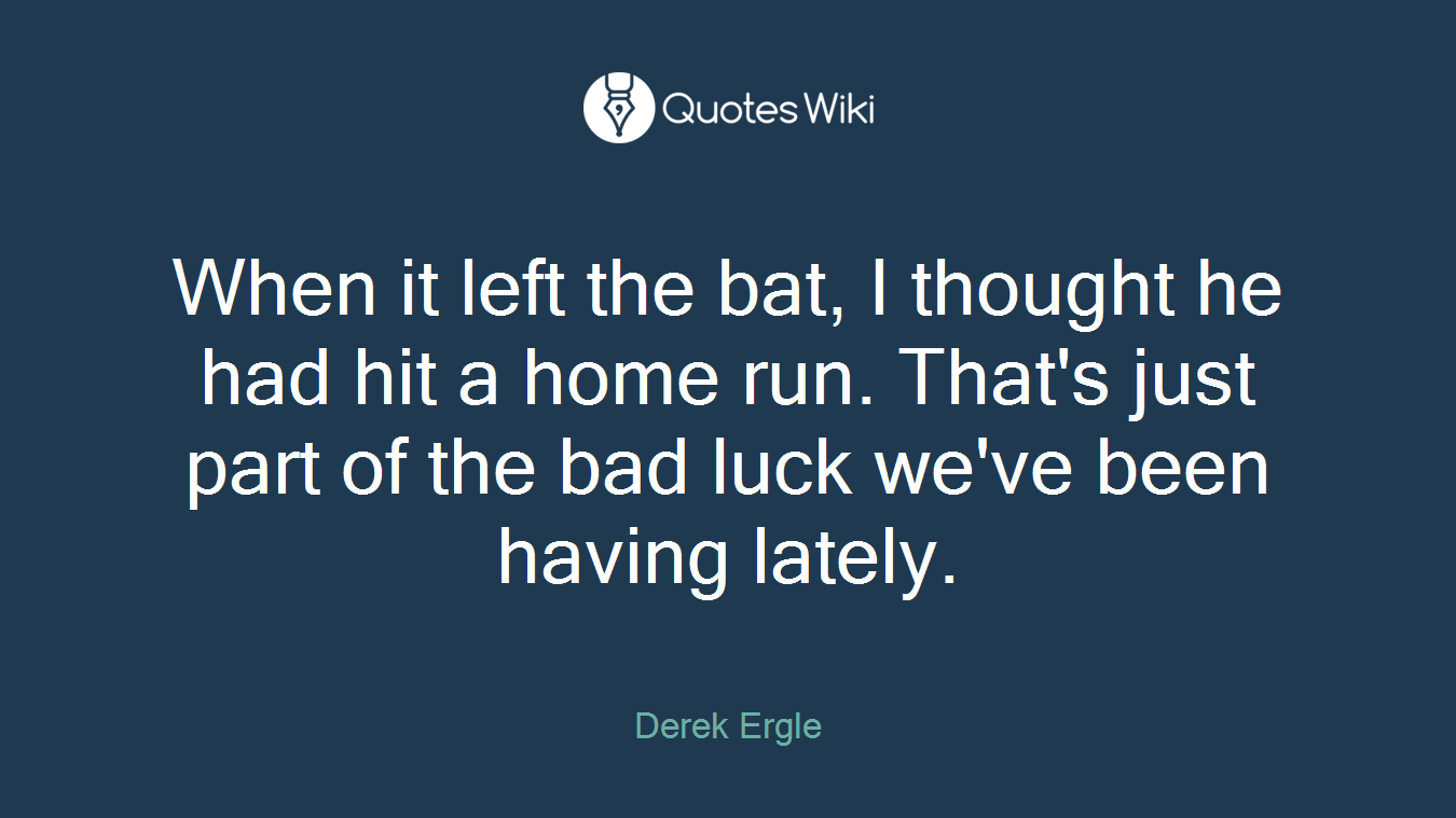 When it left the bat, I thought he had hit a home run. That's just part of the bad luck we've been having lately.