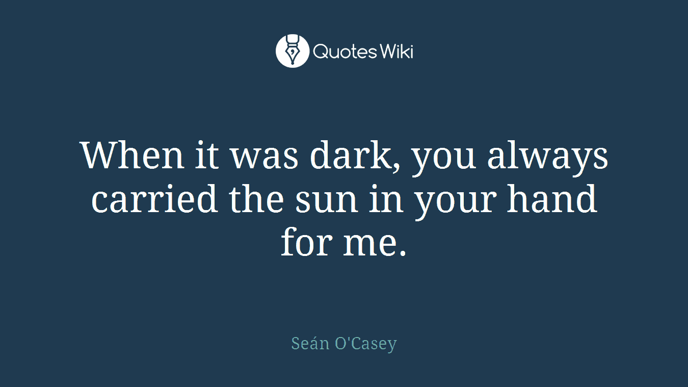 When it was dark, you always carried the sun in your hand for me.