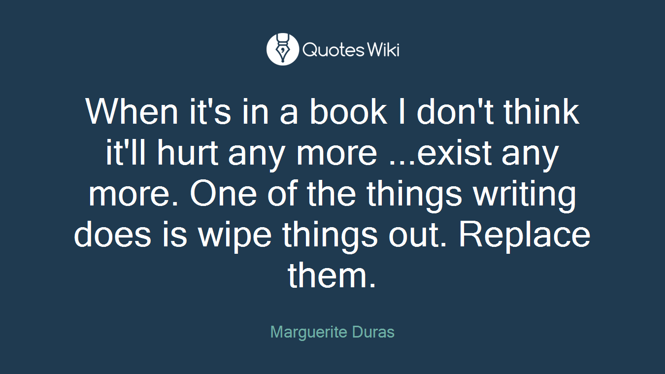 When it's in a book I don't think it'll hurt any more ...exist any more. One of the things writing does is wipe things out. Replace them.