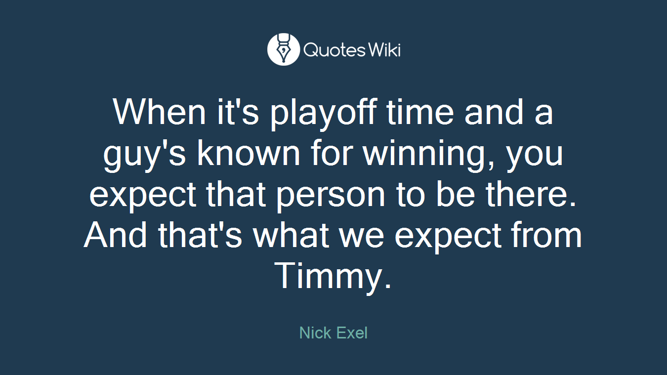 When it's playoff time and a guy's known for winning, you expect that person to be there. And that's what we expect from Timmy.