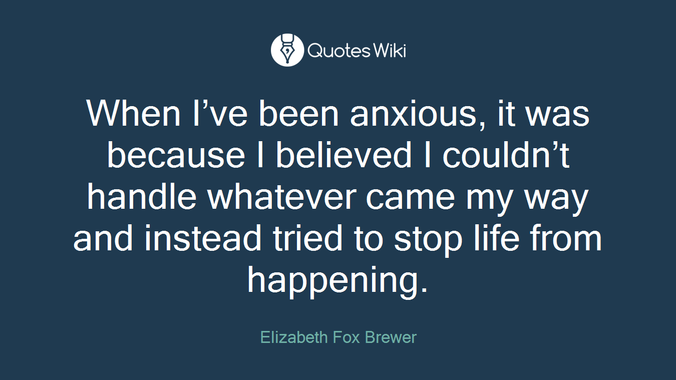When I’ve been anxious, it was because I believed I couldn’t handle whatever came my way and instead tried to stop life from happening.